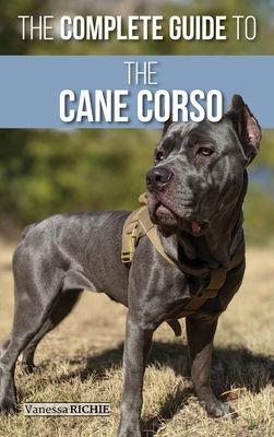 The Complete Guide to the Cane Corso: Selecting, Raising, Training, Socializing, Living with, and Loving Your New Cane Corso Dog - Vanessa Richie