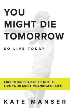 Poza produsului You Might Die Tomorrow: Face Your Fear of Death to Live Your Most Meaningful Life - Kate Manser
