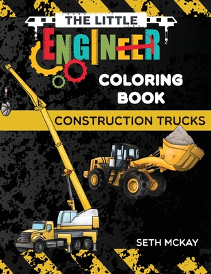 The Little Engineer Coloring Book - Construction Trucks: Fun and Educational Construction Truck Coloring Book for Preschool and Elementary Children - Seth Mckay