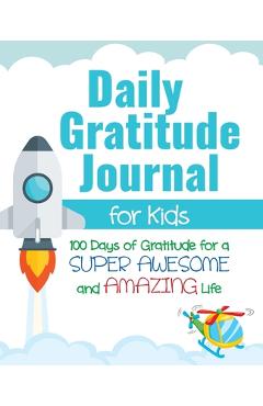Coperta cărții 'Daily Gratitude Journal for Kids: 100 Days of Gratitude for a Super Awesome and Amazing Life - Gratitude Daily'