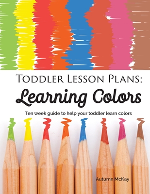 Toddler Lesson Plans - Learning Colors: Ten Week Activity Guide to Help Your Toddler Learn Colors - Autumn Mckay