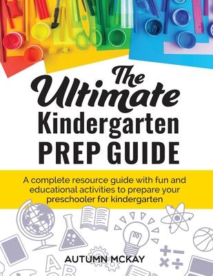 The Ultimate Kindergarten Prep Guide: A complete resource guide with fun and educational activities to prepare your preschooler for kindergarten - Autumn Mckay