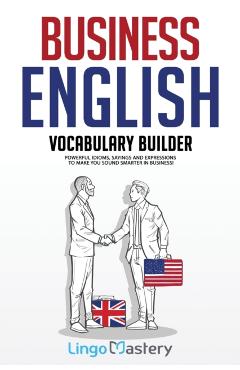 Business English Vocabulary Builder: Powerful Idioms, Sayings and Expressions to Make You Sound Smarter in Business! - Lingo Mastery