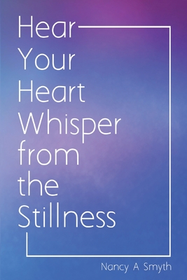 Hear Your Heart Whisper from the Stillness - Nancy A. Smyth