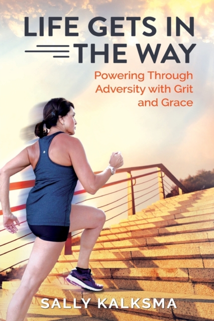 Life Gets in The Way: Powering Through Adversity with Grit and Grace - Sally Kalksma