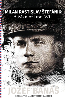 Milan Rastislav Stefanik: A Man of Iron Will - Jozef Banas