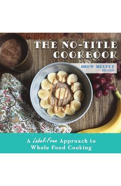 Poza produsului The No-Title Cookbook: A Label-Free Approach to Whole Food Cooking - Mulvey