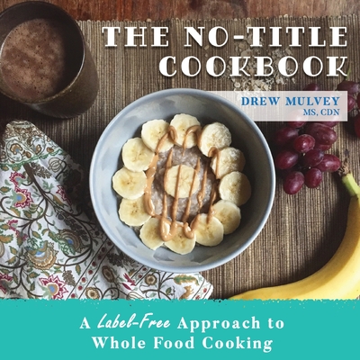 The No-Title Cookbook: A Label-Free Approach to Whole Food Cooking - Mulvey