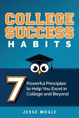 College Success Habits: 7 Powerful Principles to Help You Excel in College and Beyond - Jesse Mogle