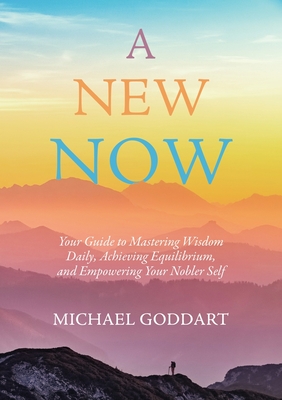 A New Now: Your Guide to Mastering Wisdom Daily, Achieving Equilibrium, and Empowering Your Nobler Self - Michael Goddart