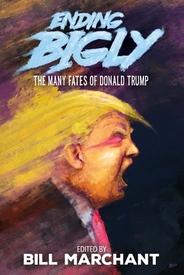 Ending Bigly: The Many Fates of Donald Trump - Bill Marchant