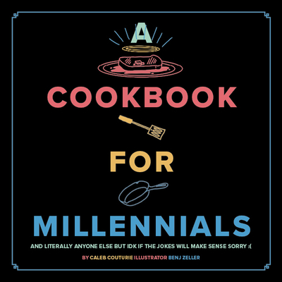 A Cookbook for Millennials: And Literally Anyone Else But Idk If the Jokes Will Make Sense Sorry: ( - Caleb Couturie