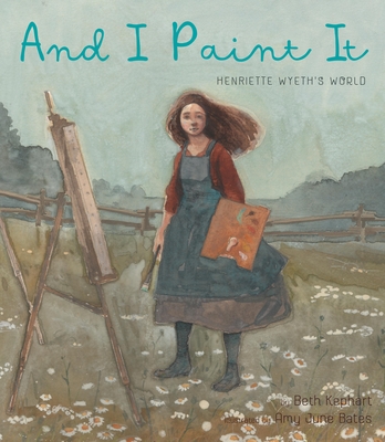 And I Paint It: Henriette Wyeth's World - Beth Kephart