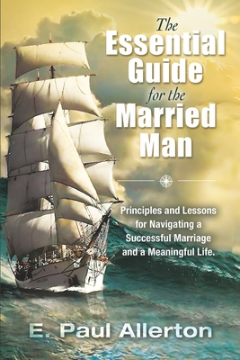 The Essential Guide for the Married Man: Principles and Lessons for Navigating a Successful Marriage and a Meaningful Life - E. Paul Allerton