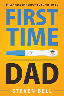 First Time Dad: Pregnancy Handbook for Dads-To-Be - Steven Bell