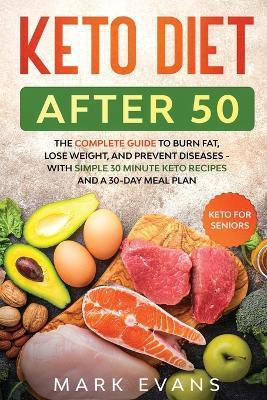 Keto Diet After 50: Keto for Seniors - The Complete Guide to Burn Fat, Lose Weight, and Prevent Diseases - With Simple 30 Minute Recipes a - Mark Evans