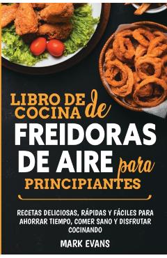 Libro de cocina de freidoras de aire para principiantes: Recetas deliciosas, rpidas y fciles para ahorrar tiempo, comer sano y disfrutar cocinando ( - Mark Evans
