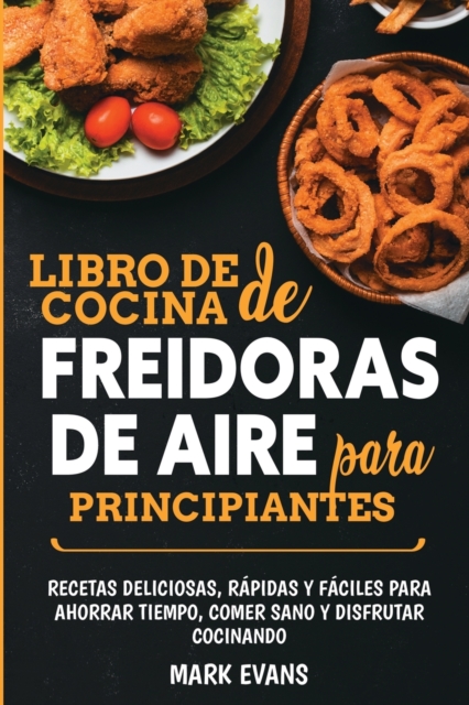 Libro de cocina de freidoras de aire para principiantes: Recetas deliciosas, r�pidas y f�ciles para ahorrar tiempo, comer sano y disfrutar cocinando ( - Mark Evans