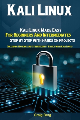 Kali Linux: Kali Linux Made Easy For Beginners And Intermediates; Step By Step With Hands On Projects (Including Hacking and Cyber - Berg Craig