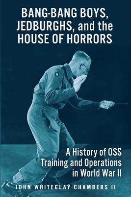 Bang-Bang Boys, Jedburghs, and the House of Horrors: A History of OSS Training and Operations in World War II - John W. Chambers