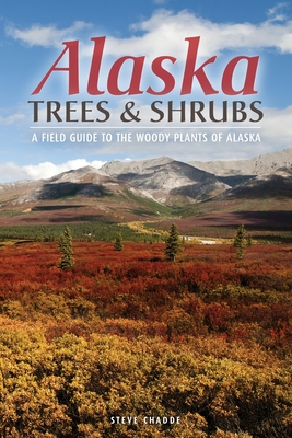 Alaska Trees and Shrubs: A Field Guide to the Woody Plants of Alaska - Steve W. Chadde