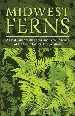 Midwest Ferns: A Field Guide to the Ferns and Fern Relatives of the North Central United States - Steve W. Chadde