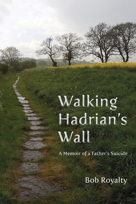 Walking Hadrian's Wall: A Memoir of a Father's Suicide - Bob Royalty