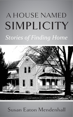 A House Named Simplicity: Stories of Finding Home - Susan Eaton Mendenhall