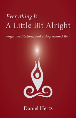 Everything Is a Little Bit Alright: Yoga, Meditation, and a Dog Named Roy - Daniel Hertz