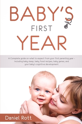 Baby's First Year: A Complete Guide on What to Expect From Your First Parenting Year - Including Baby Sleep, Baby Food Recipes, Baby Game - Daniel Rott