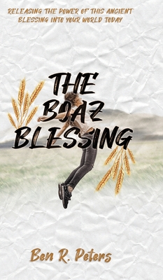 The Boaz Blessing: Releasing the Power of this Ancient Blessing into Your World Today - Ben R. Peters