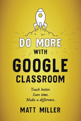 Do More with Google Classroom: Teach Better. Save Time. Make a Difference. - Matt Miller