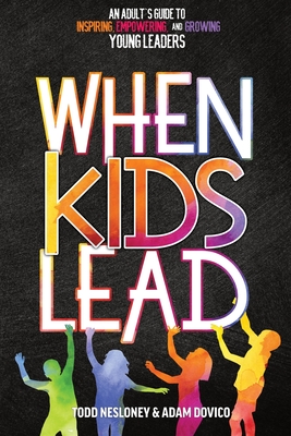 When Kids Lead: An Adult's Guide to Inspiring, Empowering, and Growing Young Leaders - Todd Nesloney