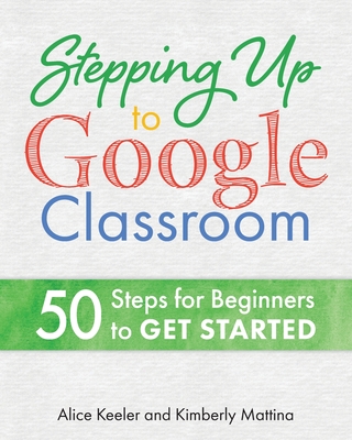 Stepping Up to Google Classroom: 50 Steps for Beginners to Get Started - Alice Keeler