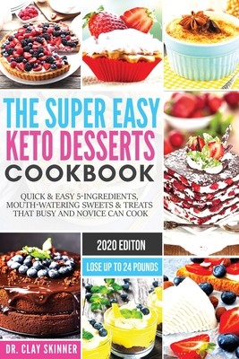 The Super Easy Keto Desserts Cookbook: Quick & Easy 5-Ingredients, Mouth-watering Sweets & Treats that Busy and Novice can Cook Lose Up to 24 Pounds - Skinner Clay