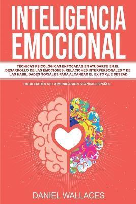 Inteligencia Emocional: T�cnicas Psicol�gicas enfocadas en Ayudarte en el Desarrollo de las Emociones, Relaciones Interpersonales y de las Hab - Daniel Wallaces