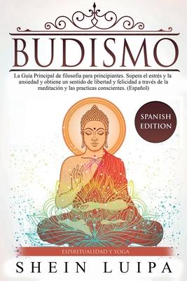 Budismo: La Gu�a Principal de Filosofia para principiantes. Supera el Estr�s y la Ansiedad y obtiene un sentido de Libertad y F - Shein Luipa