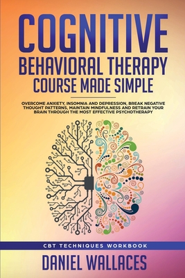 Cognitive Behavioral Therapy Course Made Simple: Overcome Anxiety, Insomnia & Depression, Break Negative Thought Patterns, Maintain Mindfulness, and R - Daniel Wallaces