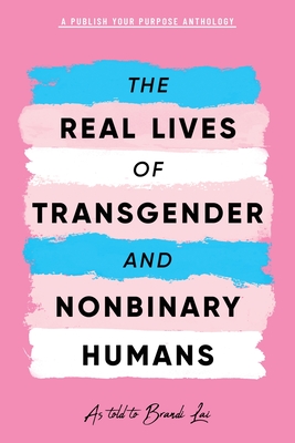 The Real Lives of Transgender and Nonbinary Humans: A Publish Your Purpose Anthology - Brandi Lai