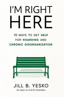 I'm Right Here: 10 Ways to Get Help for Hoarding and Chronic Disorganization - Jill B. Yesko
