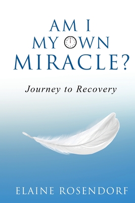 Am I My Own Miracle?: Journey to Recovery - Elaine Rosendorf
