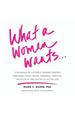 Coperta cărții 'What a Woman Wants...: A Gathering of Authentic Women's Desires - Profound, Funny, Erotic, Powerful, Spiritual,'