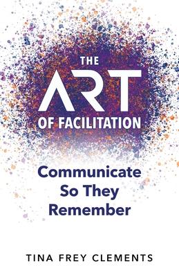 The ART of Facilitation: Communicate So They Remember - Tina Clements