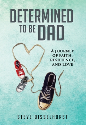 Determined To Be Dad: A Journey of Faith, Resilience, and Love - Steve Disselhorst