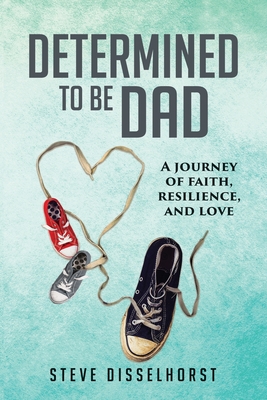 Determined To Be Dad: A Journey of Faith, Resilience, and Love - Steve Disselhorst