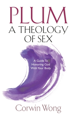 PLUM A Theology of Sex: A Guide To Honoring God With Your Body - Corwin Wong