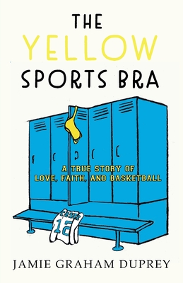 The Yellow Sports Bra: A True Story of Love, Faith, and Basketball - Jamie Graham Duprey