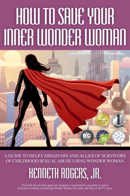 How to Save Your Inner Wonder Woman - A Guide to Help Caregivers and Allies of Survivors of Childhood Sexual Abuse Using Wonder Woman - Kenneth Rogers