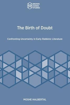 The Birth of Doubt: Confronting Uncertainty in Early Rabbinic Literature - Moshe Halbertal