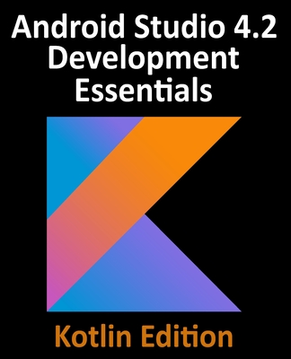 Android Studio 4.2 Development Essentials - Kotlin Edition: Developing Android Apps Using Android Studio 4.2, Kotlin and Android Jetpack - Neil Smyth